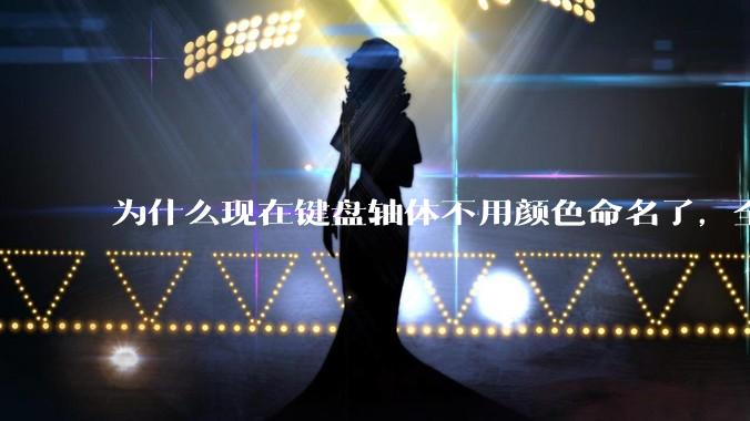 为什么现在键盘轴体不用颜色命名了，全是些莫名其妙的名字，看不懂到底是什么？